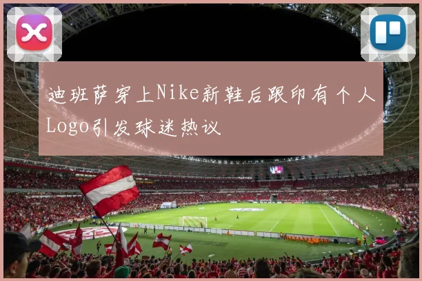 迪班萨穿上Nike新鞋后跟印有个人Logo引发球迷热议