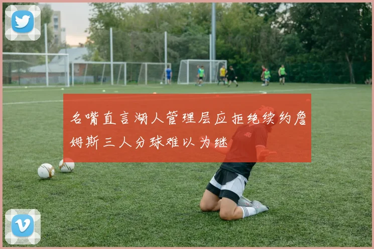 名嘴直言湖人管理层应拒绝续约詹姆斯三人分球难以为继