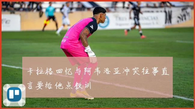 卡拉格回忆与阿韦洛亚冲突往事直言要给他点教训