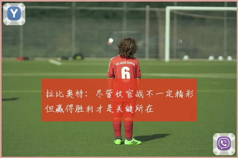 拉比奥特：尽管收官战不一定精彩但赢得胜利才是关键所在