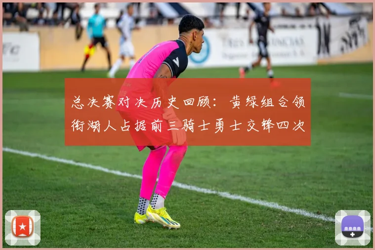 总决赛对决历史回顾：黄绿组合领衔湖人占据前三骑士勇士交锋四次