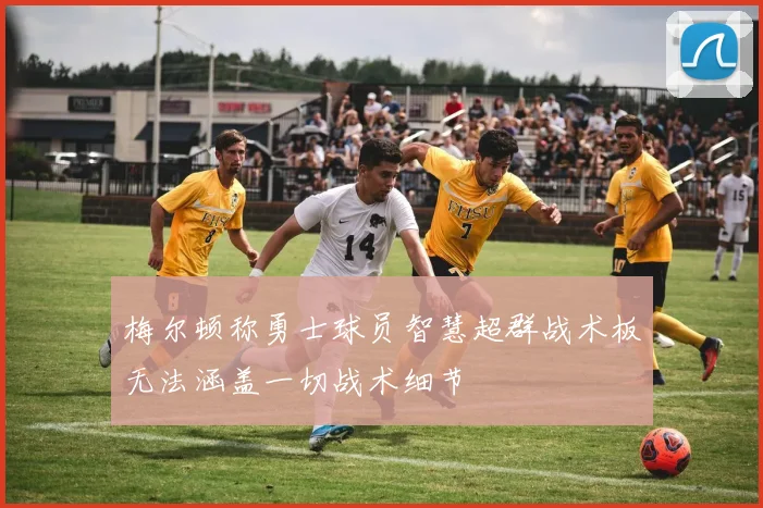 梅尔顿称勇士球员智慧超群战术板无法涵盖一切战术细节