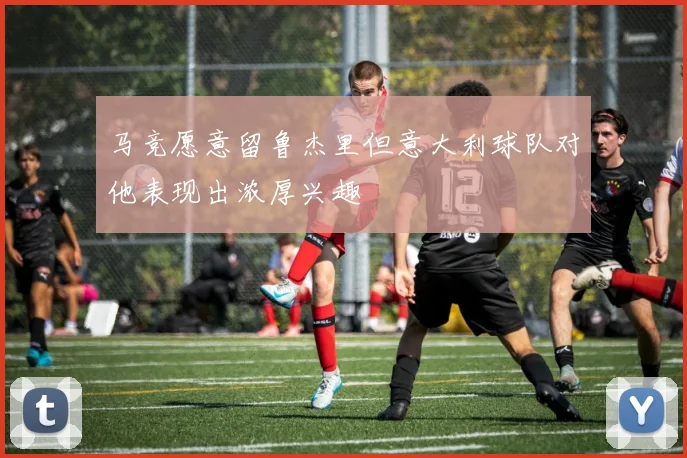 马竞愿意留鲁杰里但意大利球队对他表现出浓厚兴趣
