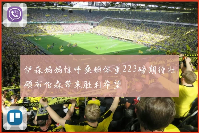 伊森妈妈惊呼桑顿体重223磅期待壮硕布伦森带来胜利希望