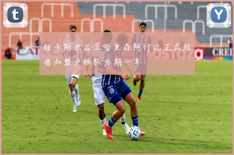 纽卡斯尔后卫哈里森阿什比正式租借加盟卢顿队为期一年