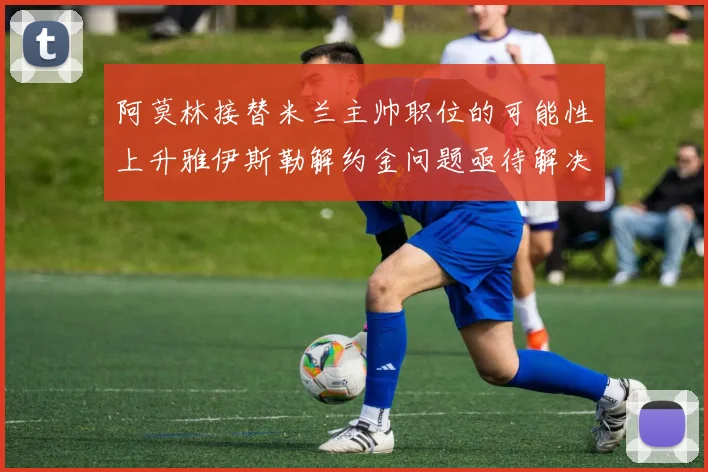 阿莫林接替米兰主帅职位的可能性上升雅伊斯勒解约金问题亟待解决