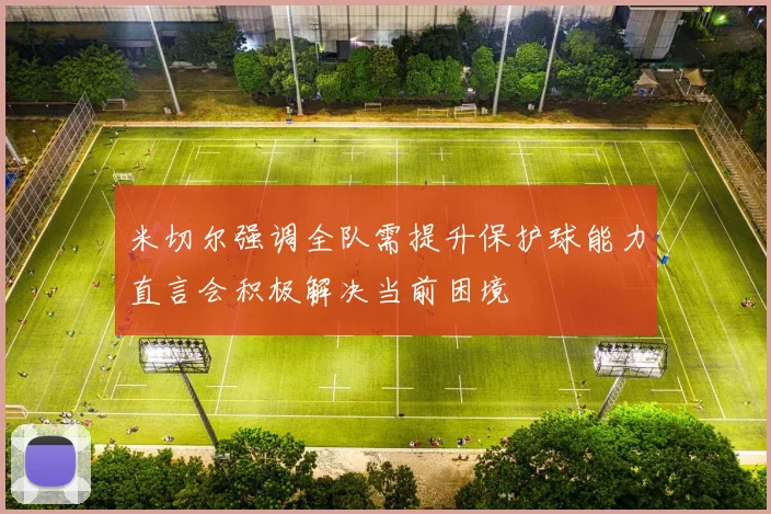 米切尔强调全队需提升保护球能力直言会积极解决当前困境