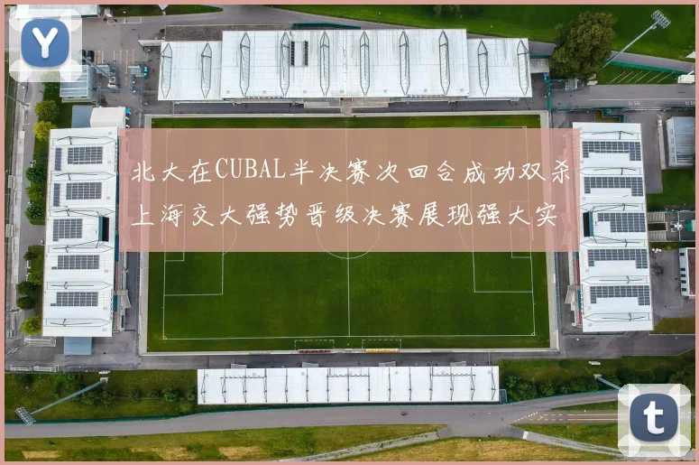 北大在CUBAL半决赛次回合成功双杀上海交大强势晋级决赛展现强大实力