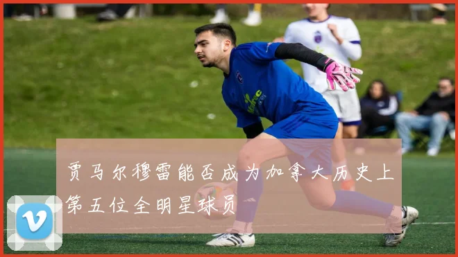 贾马尔穆雷能否成为加拿大历史上第五位全明星球员