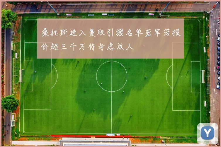 桑托斯进入曼联引援名单蓝军若报价超三千万将考虑放人