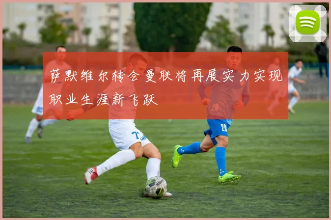 萨默维尔转会曼联将再展实力实现职业生涯新飞跃