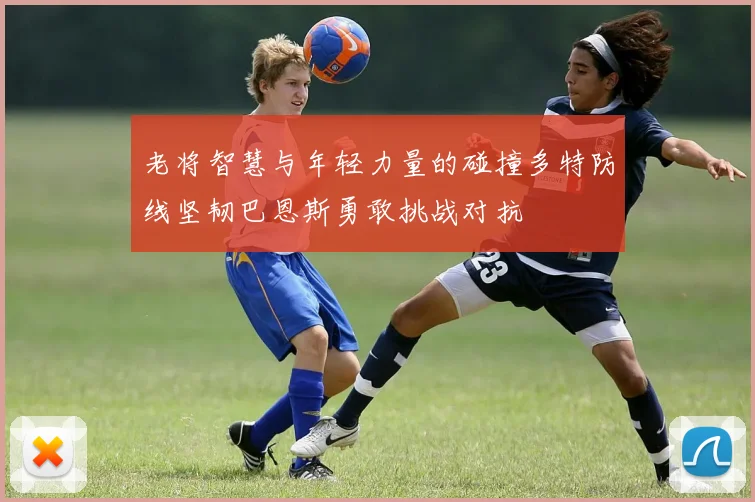 老将智慧与年轻力量的碰撞多特防线坚韧巴恩斯勇敢挑战对抗