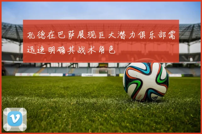 孔德在巴萨展现巨大潜力俱乐部需迅速明确其战术角色