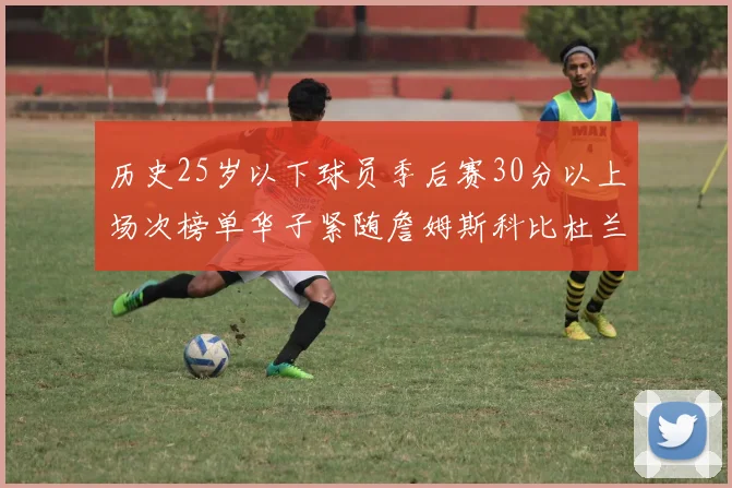 历史25岁以下球员季后赛30分以上场次榜单华子紧随詹姆斯科比杜兰特之后