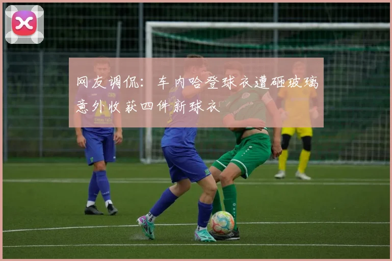 网友调侃：车内哈登球衣遭砸玻璃意外收获四件新球衣