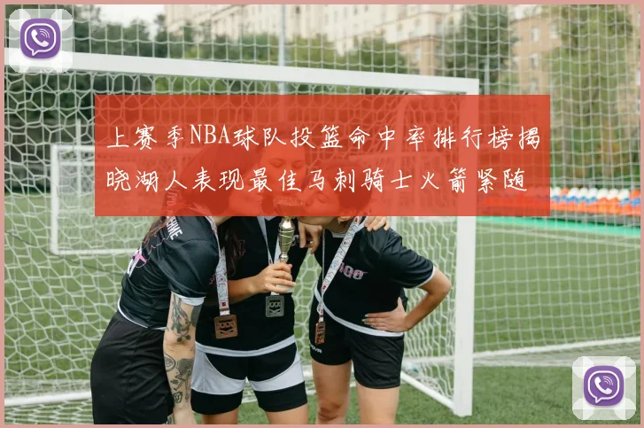 上赛季NBA球队投篮命中率排行榜揭晓湖人表现最佳马刺骑士火箭紧随其后