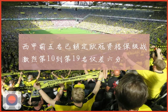 西甲前五名已锁定欧冠资格保级战激烈第10到第19名仅差六分