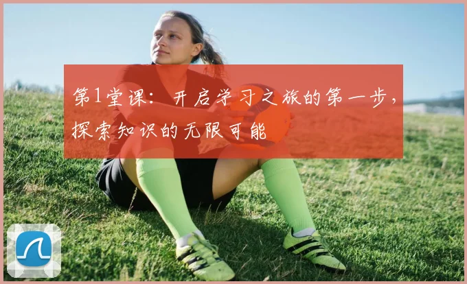 第1堂课：开启学习之旅的第一步，探索知识的无限可能