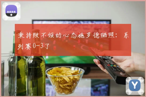 秉持败不馁的心态施罗德晒照：系列赛0-3了